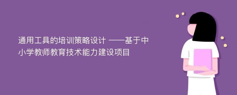 通用工具的培训策略设计 ——基于中小学教师教育技术能力建设项目