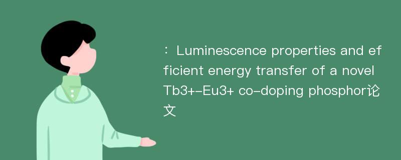 ：Luminescence properties and efficient energy transfer of a novel Tb3+-Eu3+ co-doping phosphor论文