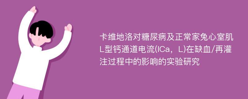 卡维地洛对糖尿病及正常家兔心室肌L型钙通道电流(ICa，L)在缺血/再灌注过程中的影响的实验研究