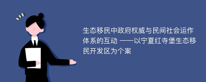 生态移民中政府权威与民间社会运作体系的互动 ——以宁夏红寺堡生态移民开发区为个案