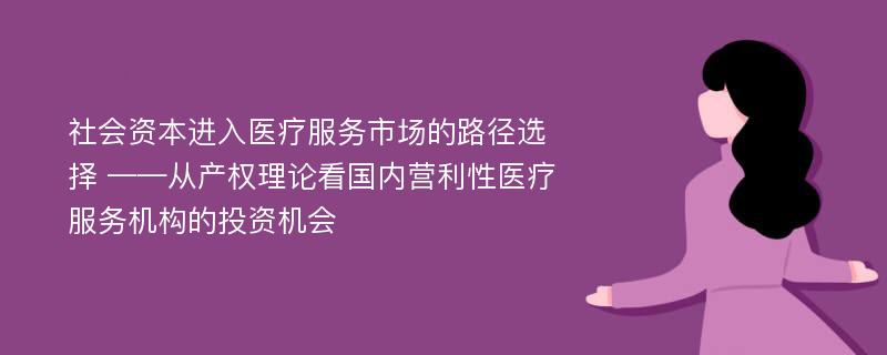 社会资本进入医疗服务市场的路径选择 ——从产权理论看国内营利性医疗服务机构的投资机会