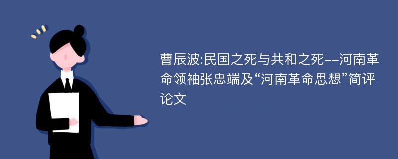 曹辰波:民国之死与共和之死--河南革命领袖张忠端及“河南革命思想”简评论文