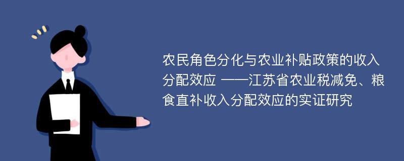 农民角色分化与农业补贴政策的收入分配效应 ——江苏省农业税减免、粮食直补收入分配效应的实证研究