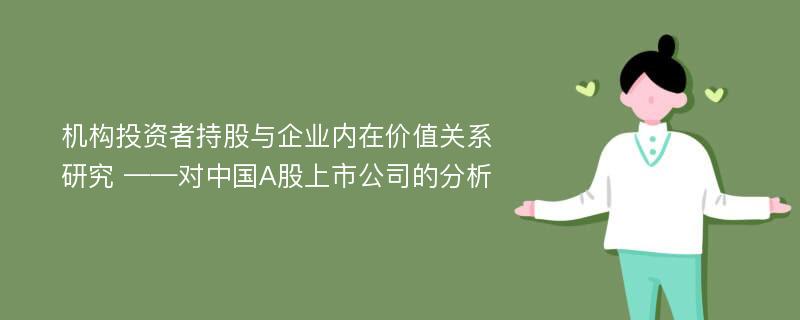 机构投资者持股与企业内在价值关系研究 ——对中国A股上市公司的分析