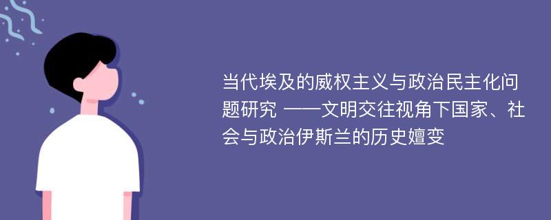 当代埃及的威权主义与政治民主化问题研究 ——文明交往视角下国家、社会与政治伊斯兰的历史嬗变