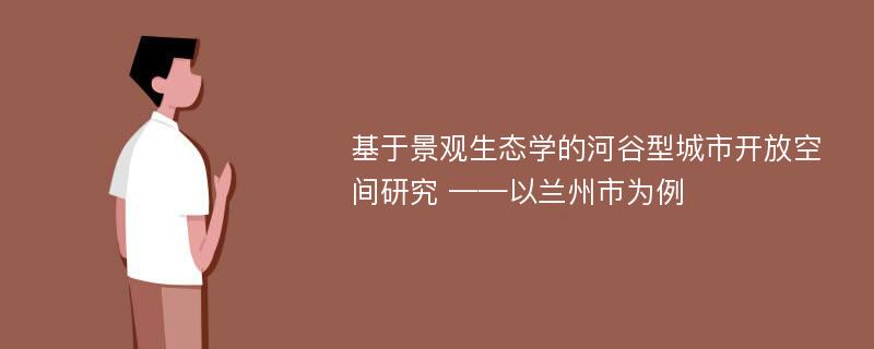 基于景观生态学的河谷型城市开放空间研究 ——以兰州市为例