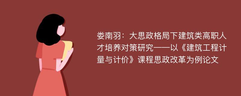 娄南羽：大思政格局下建筑类高职人才培养对策研究——以《建筑工程计量与计价》课程思政改革为例论文