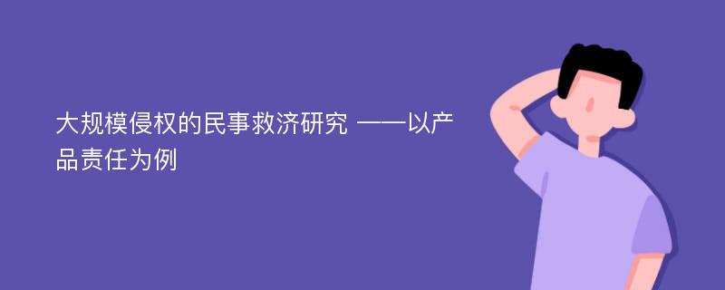 大规模侵权的民事救济研究 ——以产品责任为例