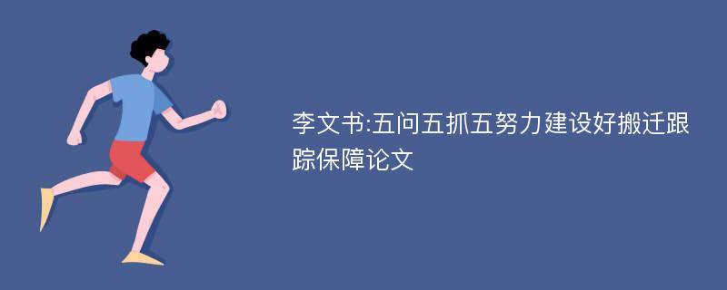 李文书:五问五抓五努力建设好搬迁跟踪保障论文