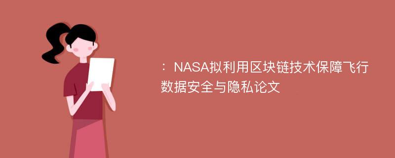 ：NASA拟利用区块链技术保障飞行数据安全与隐私论文