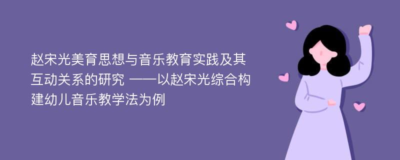 赵宋光美育思想与音乐教育实践及其互动关系的研究 ——以赵宋光综合构建幼儿音乐教学法为例