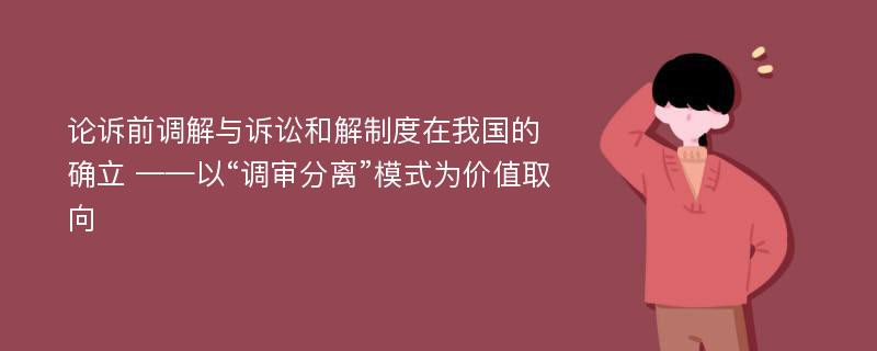 论诉前调解与诉讼和解制度在我国的确立 ——以“调审分离”模式为价值取向