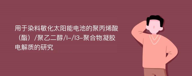 用于染料敏化太阳能电池的聚丙烯酸（酯）/聚乙二醇/I-/I3-聚合物凝胶电解质的研究