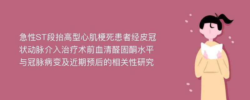 急性ST段抬高型心肌梗死患者经皮冠状动脉介入治疗术前血清醛固酮水平与冠脉病变及近期预后的相关性研究