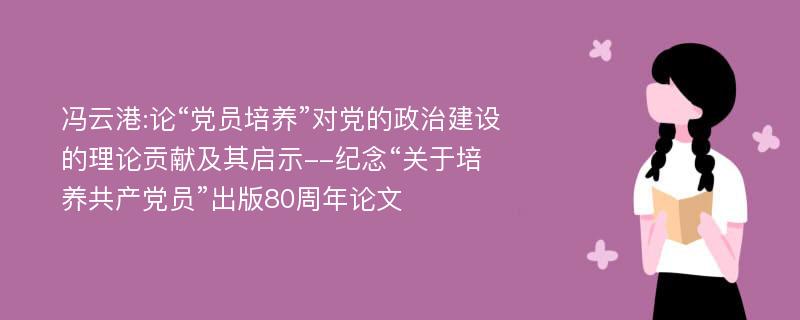 冯云港:论“党员培养”对党的政治建设的理论贡献及其启示--纪念“关于培养共产党员”出版80周年论文