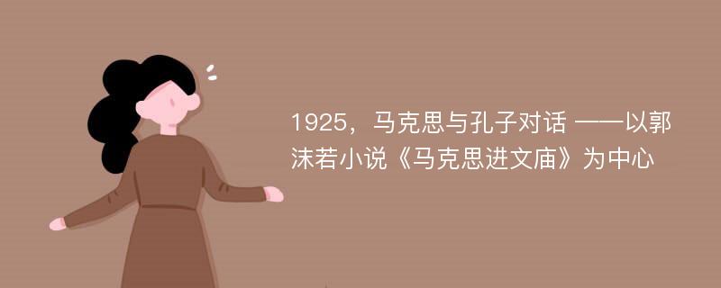 1925，马克思与孔子对话 ——以郭沫若小说《马克思进文庙》为中心