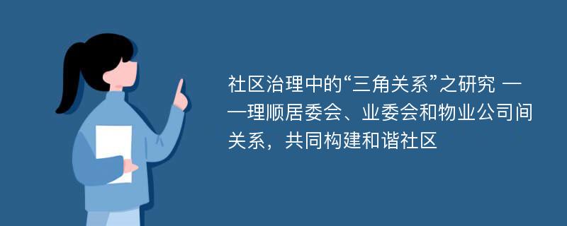 社区治理中的“三角关系”之研究 ——理顺居委会、业委会和物业公司间关系，共同构建和谐社区