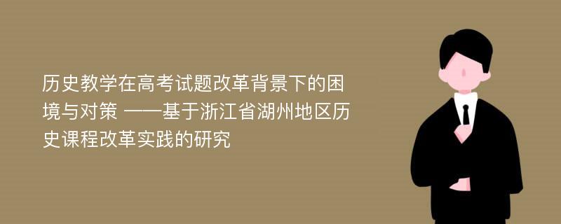 历史教学在高考试题改革背景下的困境与对策 ——基于浙江省湖州地区历史课程改革实践的研究