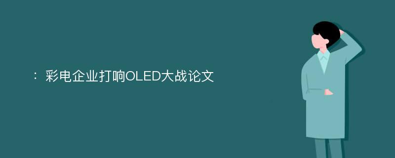 ：彩电企业打响OLED大战论文