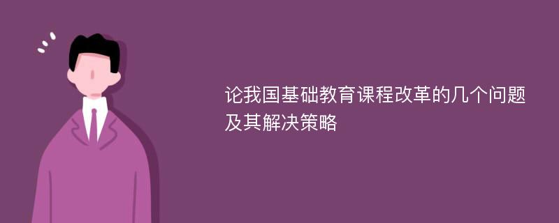 论我国基础教育课程改革的几个问题及其解决策略