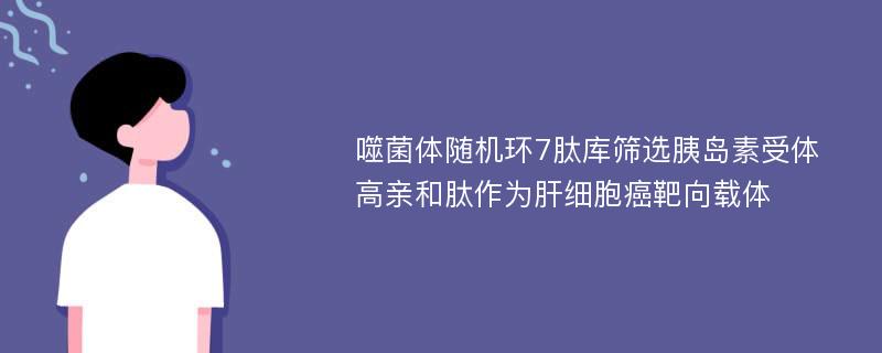 噬菌体随机环7肽库筛选胰岛素受体高亲和肽作为肝细胞癌靶向载体