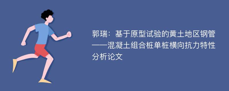 郭瑞：基于原型试验的黄土地区钢管——混凝土组合桩单桩横向抗力特性分析论文