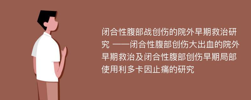 闭合性腹部战创伤的院外早期救治研究 ——闭合性腹部创伤大出血的院外早期救治及闭合性腹部创伤早期局部使用利多卡因止痛的研究