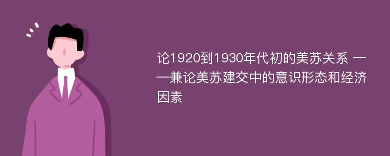 论1920到1930年代初的美苏关系 ——兼论美苏建交中的意识形态和经济因素