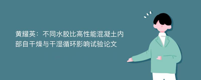 黄耀英：不同水胶比高性能混凝土内部自干燥与干湿循环影响试验论文