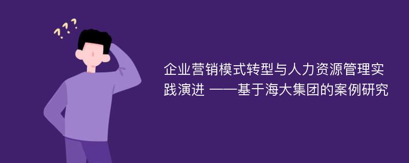 企业营销模式转型与人力资源管理实践演进 ——基于海大集团的案例研究