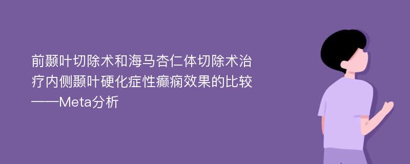 前颞叶切除术和海马杏仁体切除术治疗内侧颞叶硬化症性癫痫效果的比较 ——Meta分析