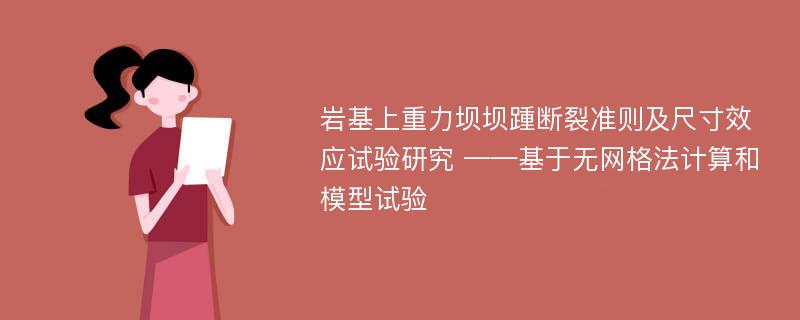 岩基上重力坝坝踵断裂准则及尺寸效应试验研究 ——基于无网格法计算和模型试验