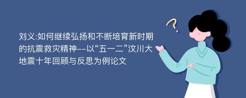 刘义:如何继续弘扬和不断培育新时期的抗震救灾精神--以“五一二”汶川大地震十年回顾与反思为例论文