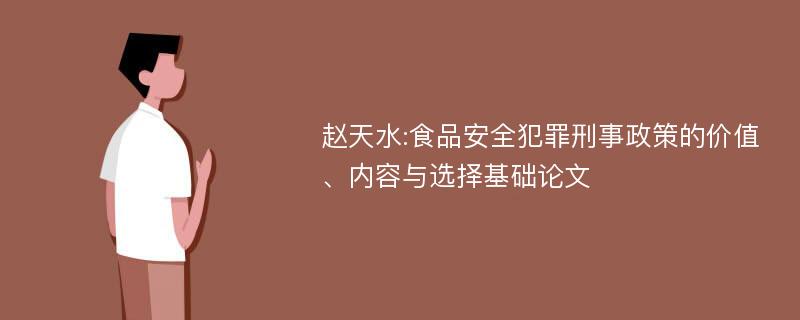 赵天水:食品安全犯罪刑事政策的价值、内容与选择基础论文