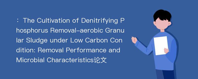 ：The Cultivation of Denitrifying Phosphorus Removal-aerobic Granular Sludge under Low Carbon Condition: Removal Performance and Microbial Characteristics论文