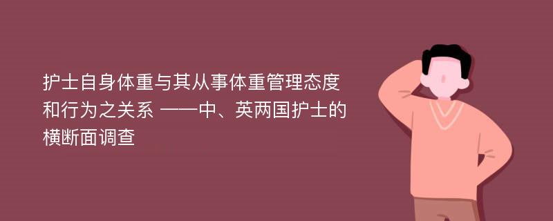 护士自身体重与其从事体重管理态度和行为之关系 ——中、英两国护士的横断面调查