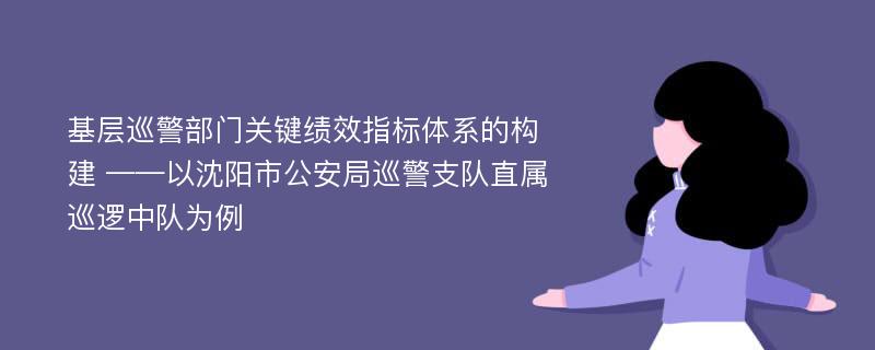 基层巡警部门关键绩效指标体系的构建 ——以沈阳市公安局巡警支队直属巡逻中队为例