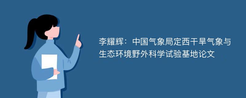 李耀辉：中国气象局定西干旱气象与生态环境野外科学试验基地论文