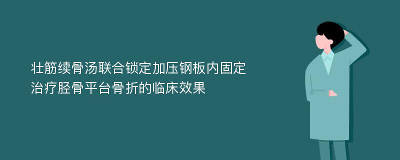 壮筋续骨汤联合锁定加压钢板内固定治疗胫骨平台骨折的临床效果