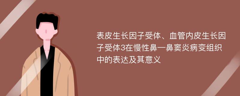 表皮生长因子受体、血管内皮生长因子受体3在慢性鼻—鼻窦炎病变组织中的表达及其意义