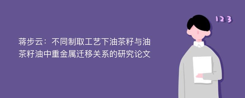 蒋步云：不同制取工艺下油茶籽与油茶籽油中重金属迁移关系的研究论文