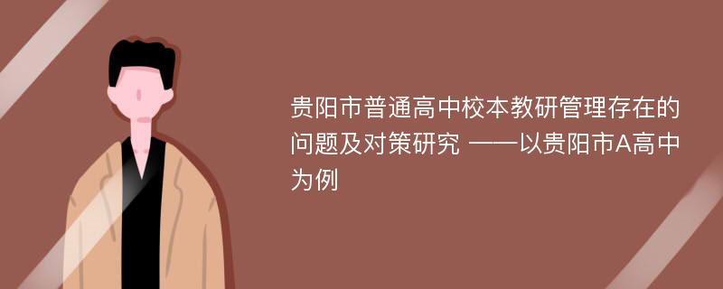 贵阳市普通高中校本教研管理存在的问题及对策研究 ——以贵阳市A高中为例