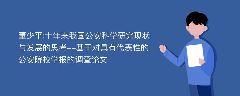 董少平:十年来我国公安科学研究现状与发展的思考--基于对具有代表性的公安院校学报的调查论文