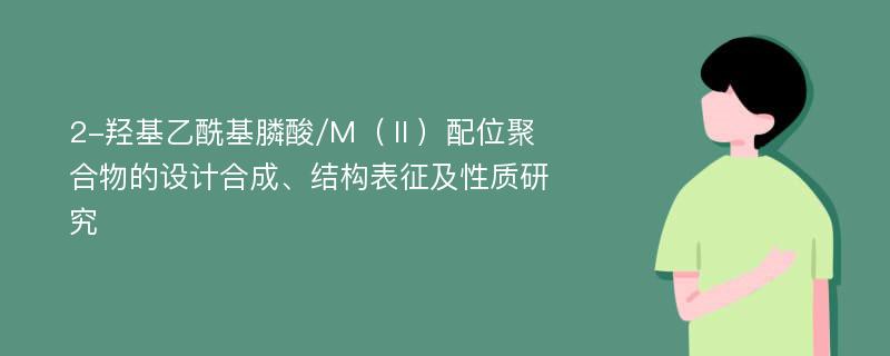 2-羟基乙酰基膦酸/M（Ⅱ）配位聚合物的设计合成、结构表征及性质研究