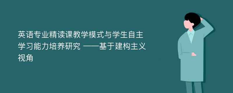 英语专业精读课教学模式与学生自主学习能力培养研究 ——基于建构主义视角