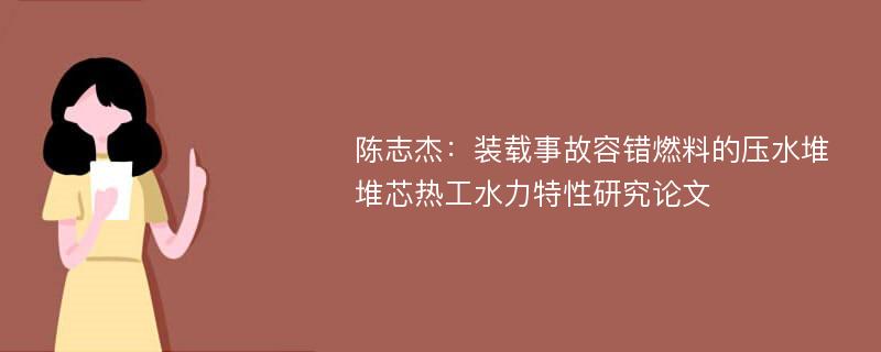 陈志杰：装载事故容错燃料的压水堆堆芯热工水力特性研究论文