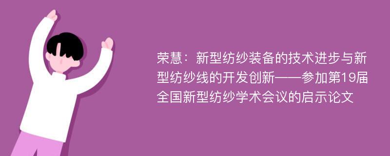 荣慧：新型纺纱装备的技术进步与新型纺纱线的开发创新――参加第19届全国新型纺纱学术会议的启示论文