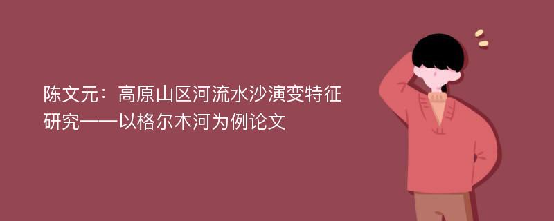 陈文元：高原山区河流水沙演变特征研究——以格尔木河为例论文