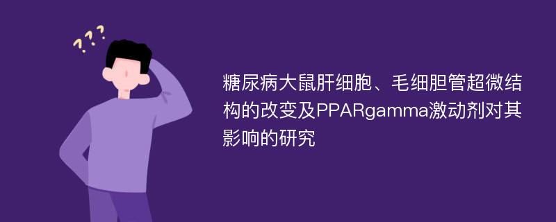 糖尿病大鼠肝细胞、毛细胆管超微结构的改变及PPARgamma激动剂对其影响的研究