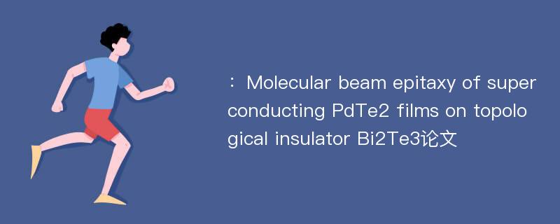 ：Molecular beam epitaxy of superconducting PdTe2 films on topological insulator Bi2Te3论文